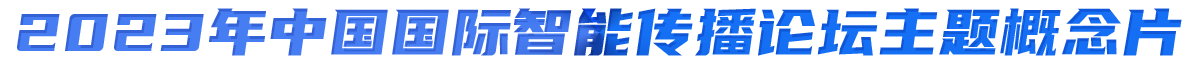 2023年中国国际智能传播论坛主题概念片 2023年中国国际智能传播论坛主题概念片